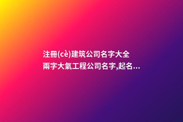 注冊(cè)建筑公司名字大全 兩字大氣工程公司名字,起名之家